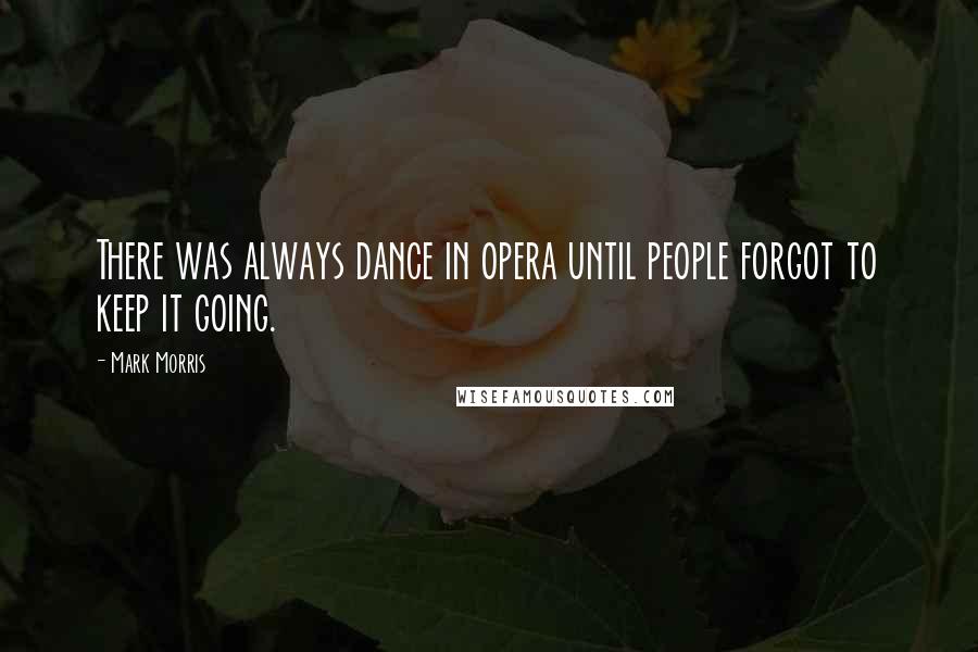 Mark Morris Quotes: There was always dance in opera until people forgot to keep it going.