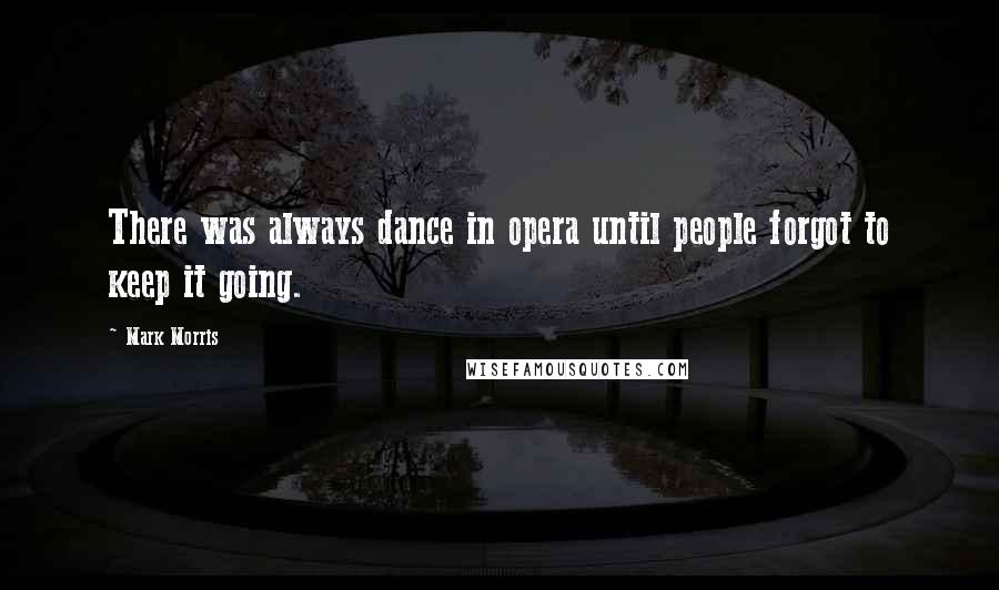 Mark Morris Quotes: There was always dance in opera until people forgot to keep it going.