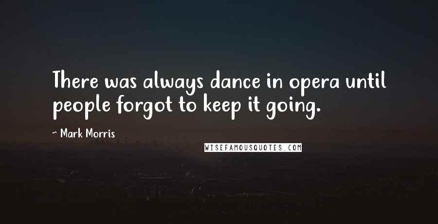 Mark Morris Quotes: There was always dance in opera until people forgot to keep it going.