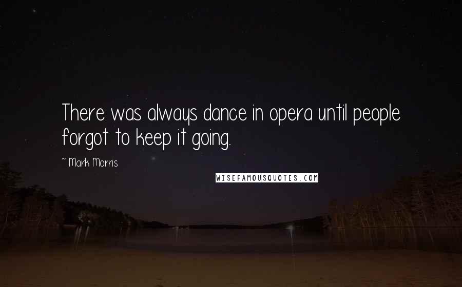 Mark Morris Quotes: There was always dance in opera until people forgot to keep it going.