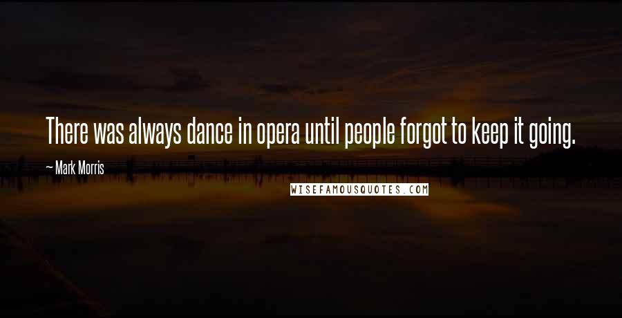 Mark Morris Quotes: There was always dance in opera until people forgot to keep it going.