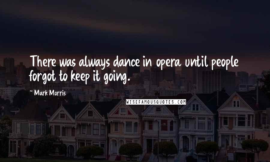 Mark Morris Quotes: There was always dance in opera until people forgot to keep it going.