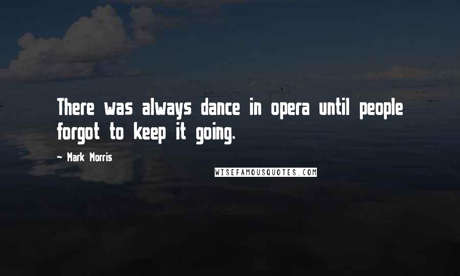 Mark Morris Quotes: There was always dance in opera until people forgot to keep it going.