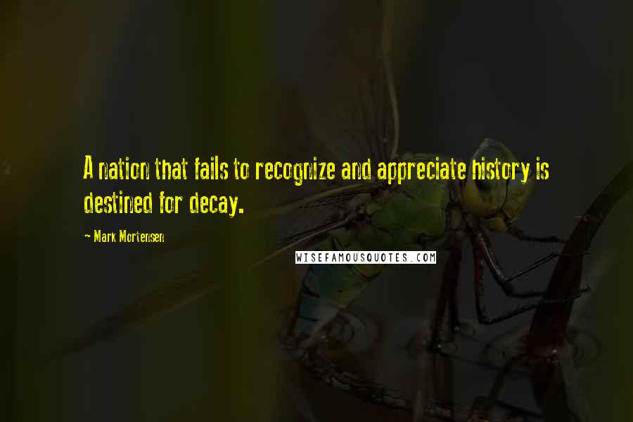 Mark Mortensen Quotes: A nation that fails to recognize and appreciate history is destined for decay.