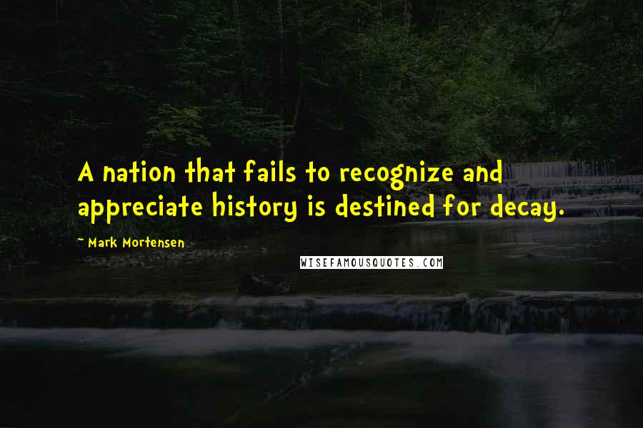 Mark Mortensen Quotes: A nation that fails to recognize and appreciate history is destined for decay.