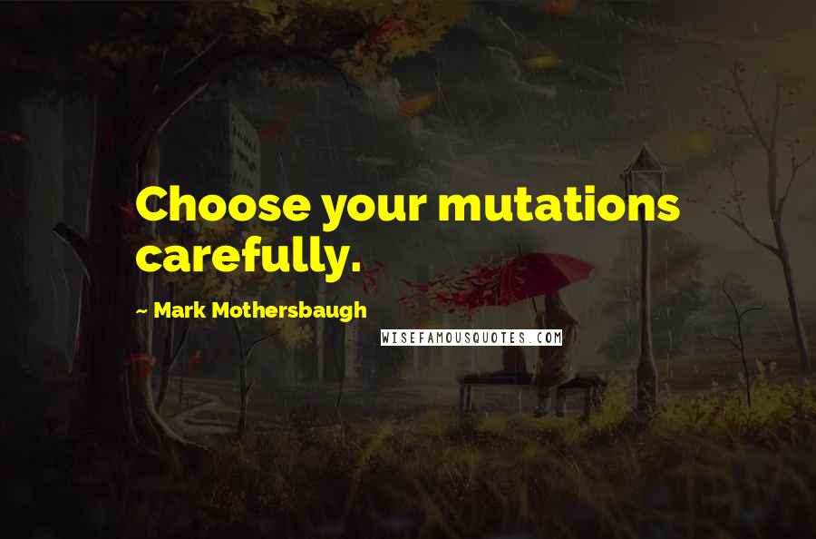 Mark Mothersbaugh Quotes: Choose your mutations carefully.