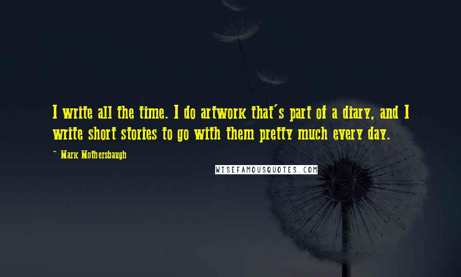 Mark Mothersbaugh Quotes: I write all the time. I do artwork that's part of a diary, and I write short stories to go with them pretty much every day.