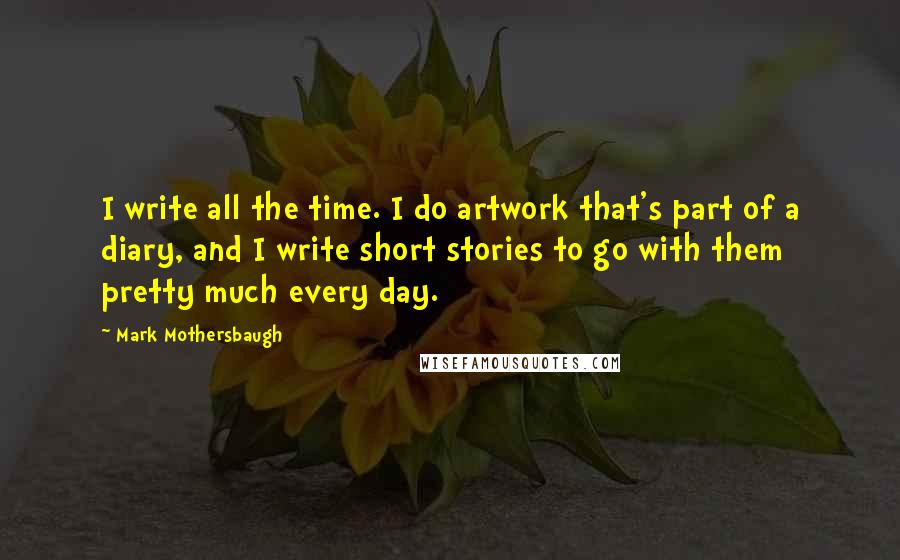 Mark Mothersbaugh Quotes: I write all the time. I do artwork that's part of a diary, and I write short stories to go with them pretty much every day.