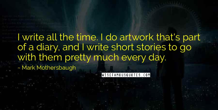 Mark Mothersbaugh Quotes: I write all the time. I do artwork that's part of a diary, and I write short stories to go with them pretty much every day.