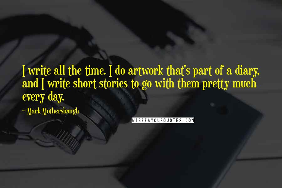 Mark Mothersbaugh Quotes: I write all the time. I do artwork that's part of a diary, and I write short stories to go with them pretty much every day.