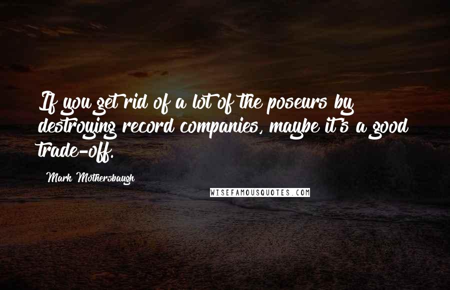 Mark Mothersbaugh Quotes: If you get rid of a lot of the poseurs by destroying record companies, maybe it's a good trade-off.