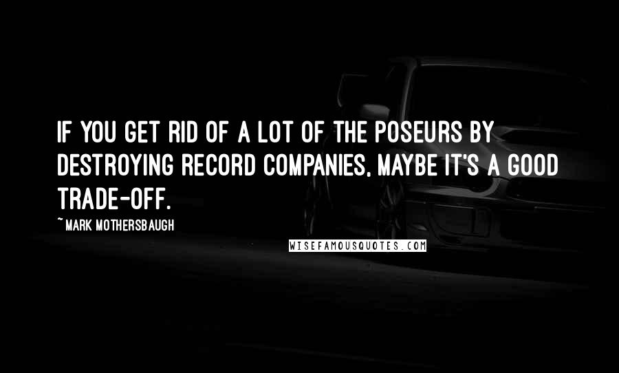 Mark Mothersbaugh Quotes: If you get rid of a lot of the poseurs by destroying record companies, maybe it's a good trade-off.