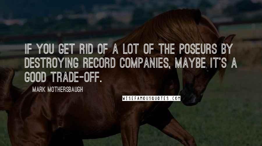 Mark Mothersbaugh Quotes: If you get rid of a lot of the poseurs by destroying record companies, maybe it's a good trade-off.