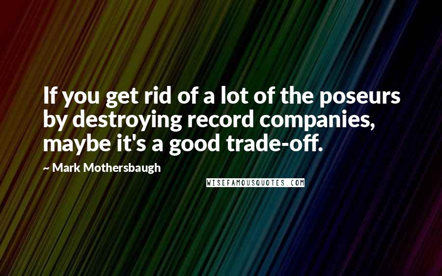 Mark Mothersbaugh Quotes: If you get rid of a lot of the poseurs by destroying record companies, maybe it's a good trade-off.