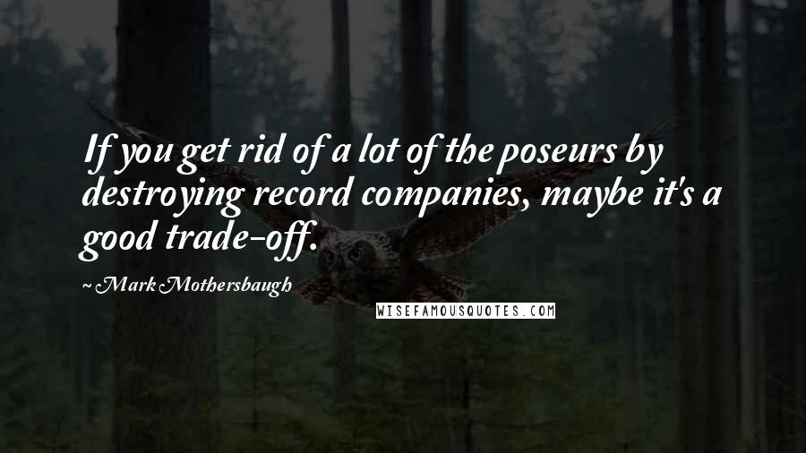 Mark Mothersbaugh Quotes: If you get rid of a lot of the poseurs by destroying record companies, maybe it's a good trade-off.