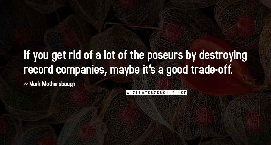 Mark Mothersbaugh Quotes: If you get rid of a lot of the poseurs by destroying record companies, maybe it's a good trade-off.