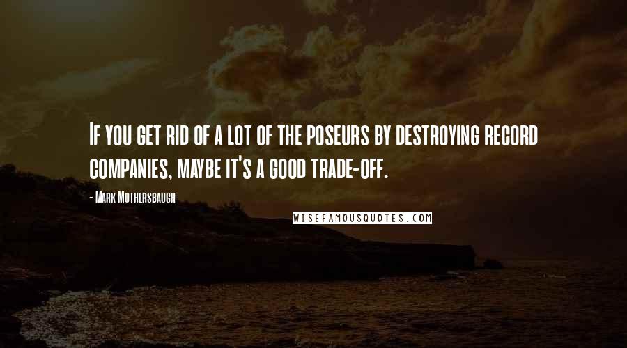 Mark Mothersbaugh Quotes: If you get rid of a lot of the poseurs by destroying record companies, maybe it's a good trade-off.