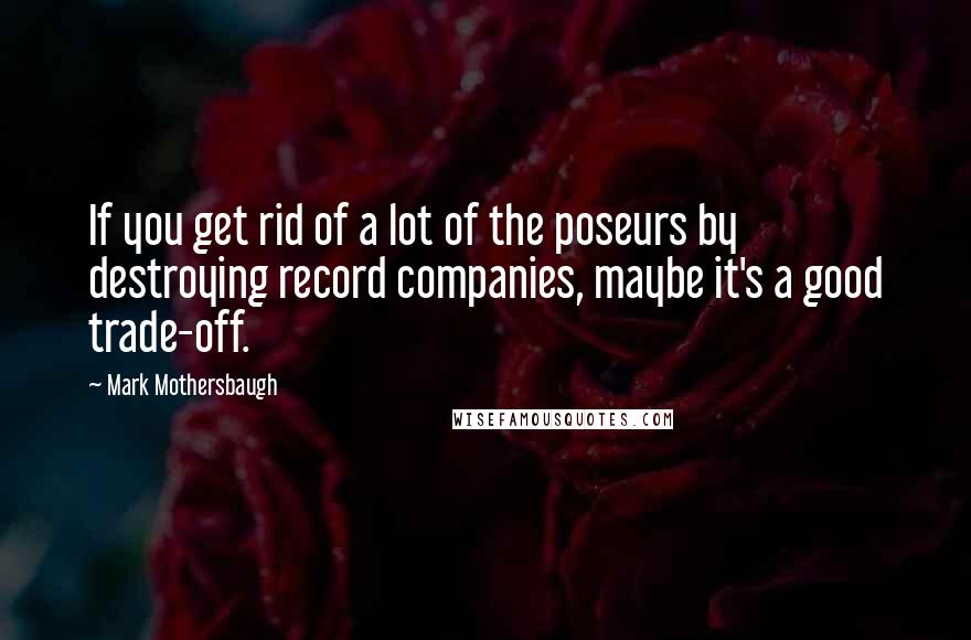 Mark Mothersbaugh Quotes: If you get rid of a lot of the poseurs by destroying record companies, maybe it's a good trade-off.