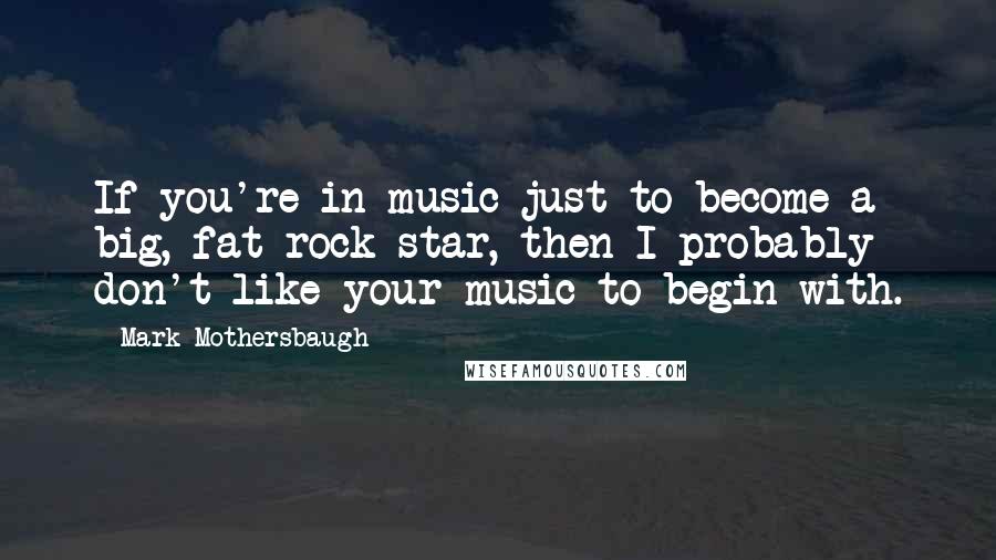 Mark Mothersbaugh Quotes: If you're in music just to become a big, fat rock star, then I probably don't like your music to begin with.