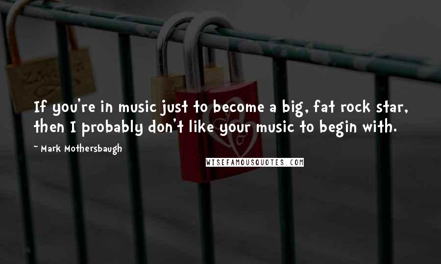 Mark Mothersbaugh Quotes: If you're in music just to become a big, fat rock star, then I probably don't like your music to begin with.