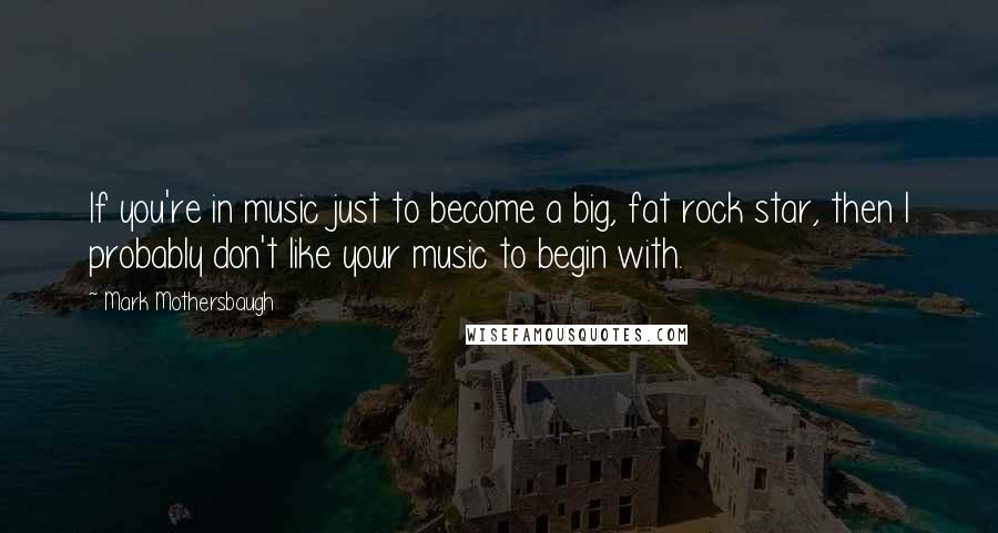 Mark Mothersbaugh Quotes: If you're in music just to become a big, fat rock star, then I probably don't like your music to begin with.