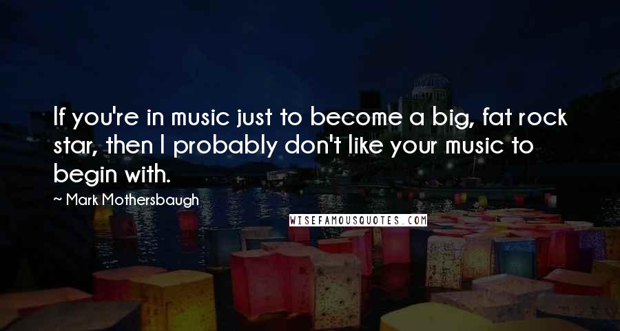 Mark Mothersbaugh Quotes: If you're in music just to become a big, fat rock star, then I probably don't like your music to begin with.