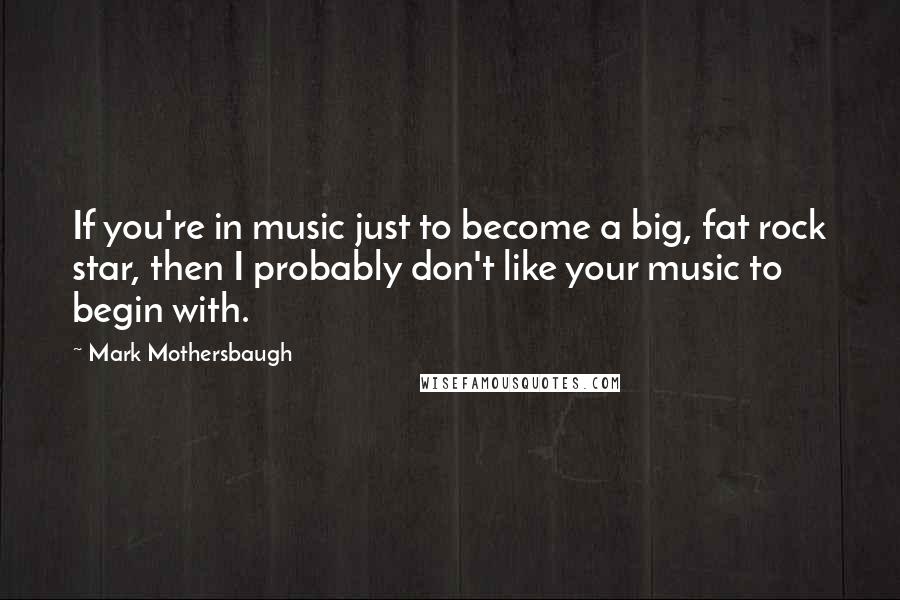 Mark Mothersbaugh Quotes: If you're in music just to become a big, fat rock star, then I probably don't like your music to begin with.