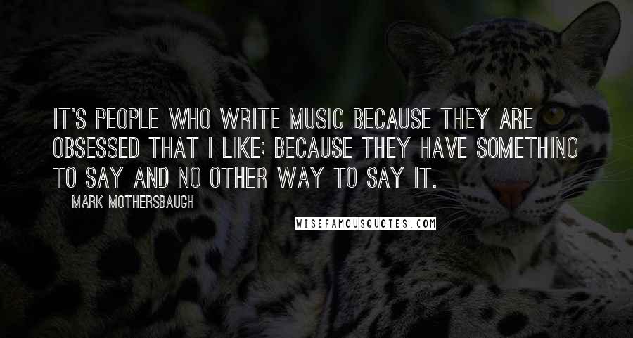 Mark Mothersbaugh Quotes: It's people who write music because they are obsessed that I like; because they have something to say and no other way to say it.