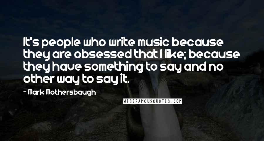 Mark Mothersbaugh Quotes: It's people who write music because they are obsessed that I like; because they have something to say and no other way to say it.