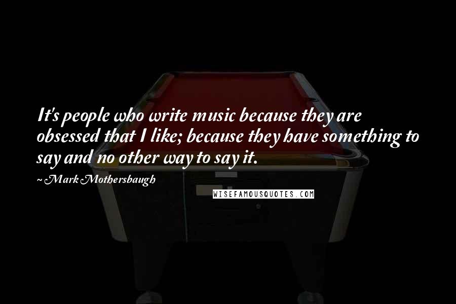 Mark Mothersbaugh Quotes: It's people who write music because they are obsessed that I like; because they have something to say and no other way to say it.