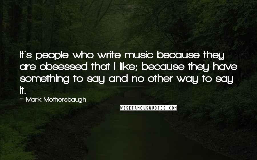 Mark Mothersbaugh Quotes: It's people who write music because they are obsessed that I like; because they have something to say and no other way to say it.