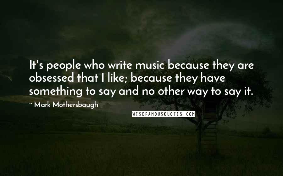 Mark Mothersbaugh Quotes: It's people who write music because they are obsessed that I like; because they have something to say and no other way to say it.