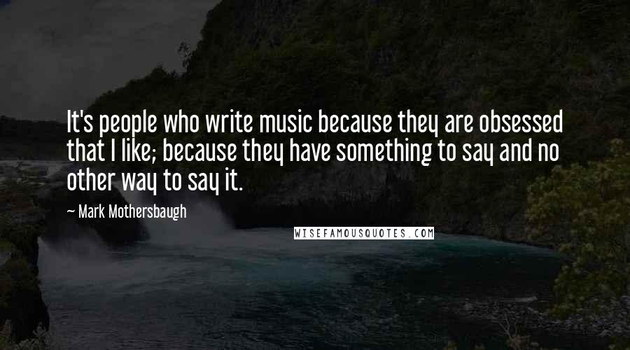 Mark Mothersbaugh Quotes: It's people who write music because they are obsessed that I like; because they have something to say and no other way to say it.