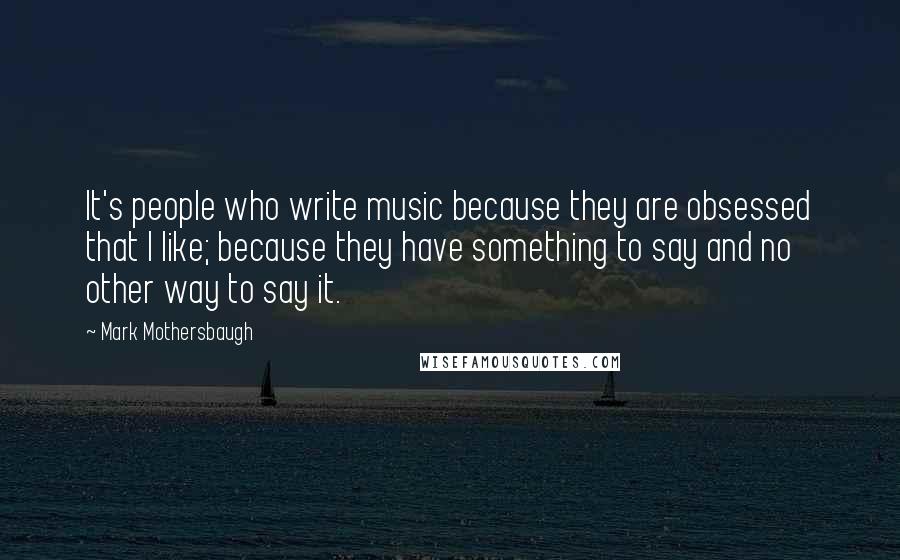 Mark Mothersbaugh Quotes: It's people who write music because they are obsessed that I like; because they have something to say and no other way to say it.