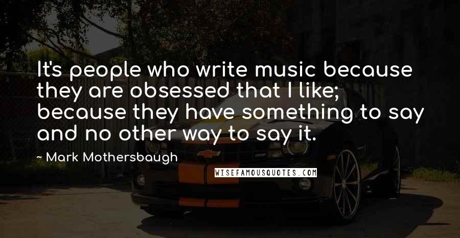 Mark Mothersbaugh Quotes: It's people who write music because they are obsessed that I like; because they have something to say and no other way to say it.