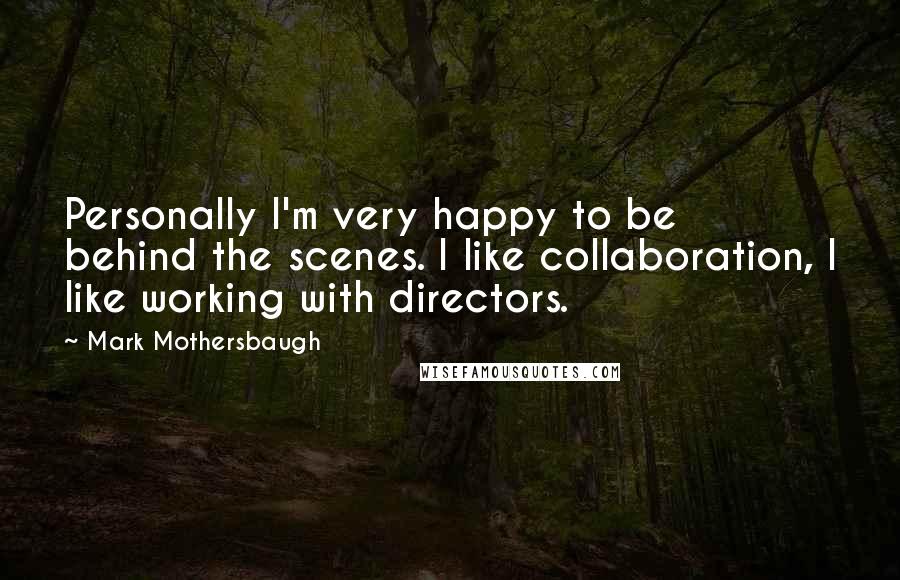 Mark Mothersbaugh Quotes: Personally I'm very happy to be behind the scenes. I like collaboration, I like working with directors.
