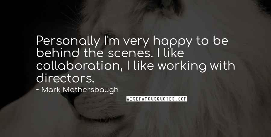 Mark Mothersbaugh Quotes: Personally I'm very happy to be behind the scenes. I like collaboration, I like working with directors.