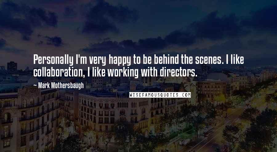 Mark Mothersbaugh Quotes: Personally I'm very happy to be behind the scenes. I like collaboration, I like working with directors.