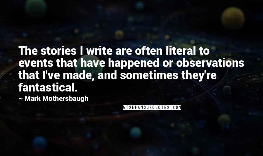 Mark Mothersbaugh Quotes: The stories I write are often literal to events that have happened or observations that I've made, and sometimes they're fantastical.