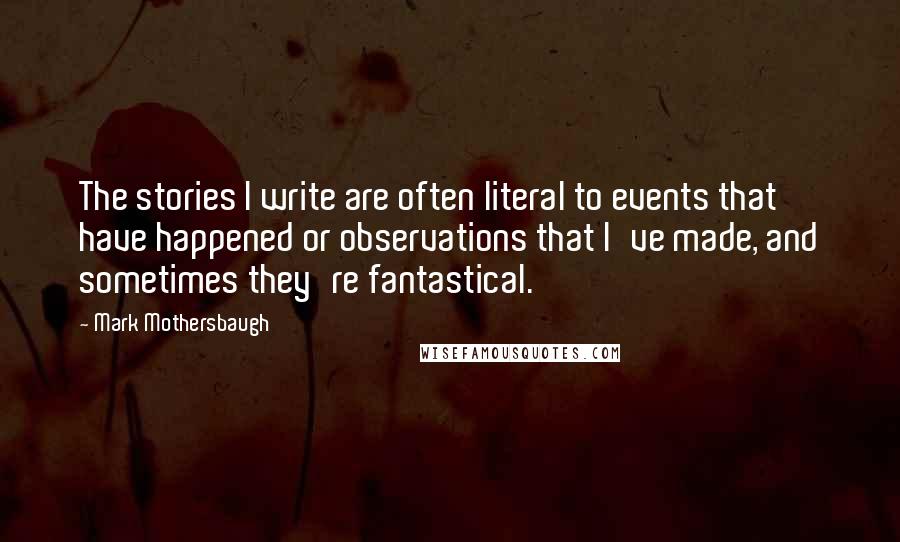 Mark Mothersbaugh Quotes: The stories I write are often literal to events that have happened or observations that I've made, and sometimes they're fantastical.