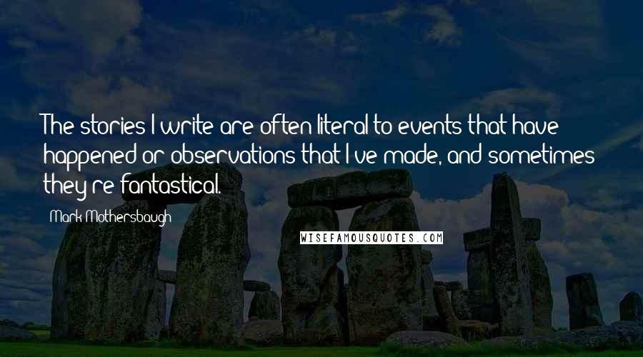 Mark Mothersbaugh Quotes: The stories I write are often literal to events that have happened or observations that I've made, and sometimes they're fantastical.