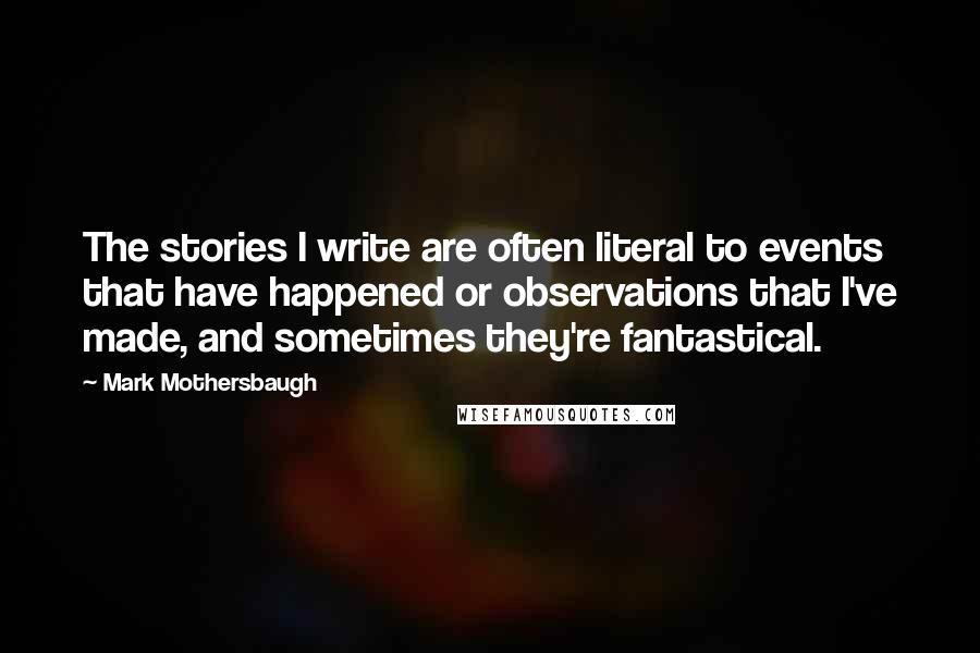 Mark Mothersbaugh Quotes: The stories I write are often literal to events that have happened or observations that I've made, and sometimes they're fantastical.