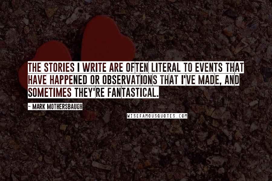 Mark Mothersbaugh Quotes: The stories I write are often literal to events that have happened or observations that I've made, and sometimes they're fantastical.