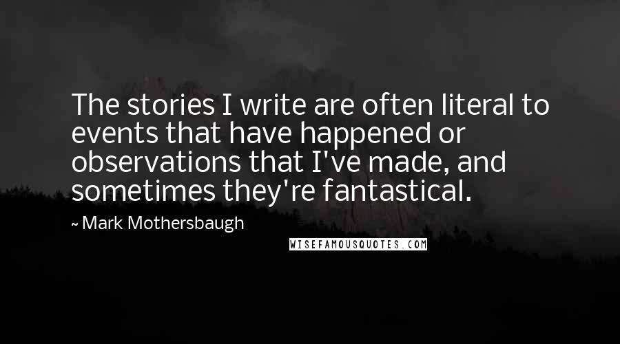 Mark Mothersbaugh Quotes: The stories I write are often literal to events that have happened or observations that I've made, and sometimes they're fantastical.