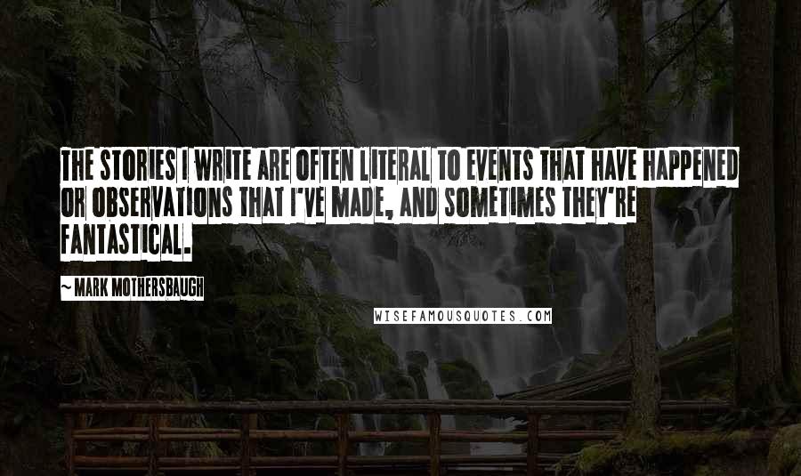 Mark Mothersbaugh Quotes: The stories I write are often literal to events that have happened or observations that I've made, and sometimes they're fantastical.