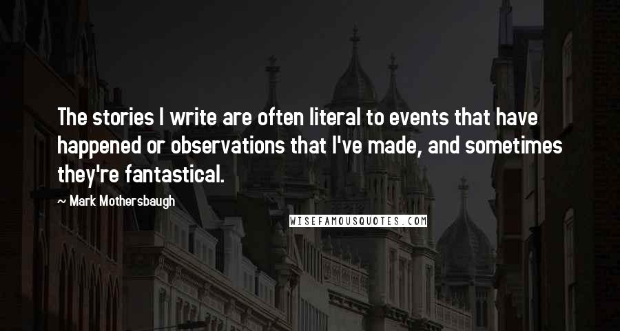 Mark Mothersbaugh Quotes: The stories I write are often literal to events that have happened or observations that I've made, and sometimes they're fantastical.