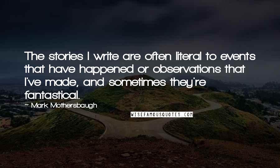 Mark Mothersbaugh Quotes: The stories I write are often literal to events that have happened or observations that I've made, and sometimes they're fantastical.