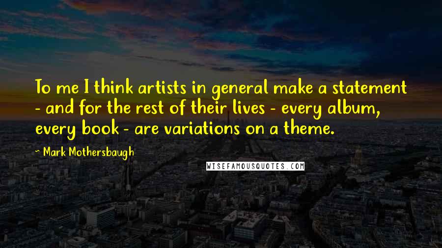 Mark Mothersbaugh Quotes: To me I think artists in general make a statement - and for the rest of their lives - every album, every book - are variations on a theme.