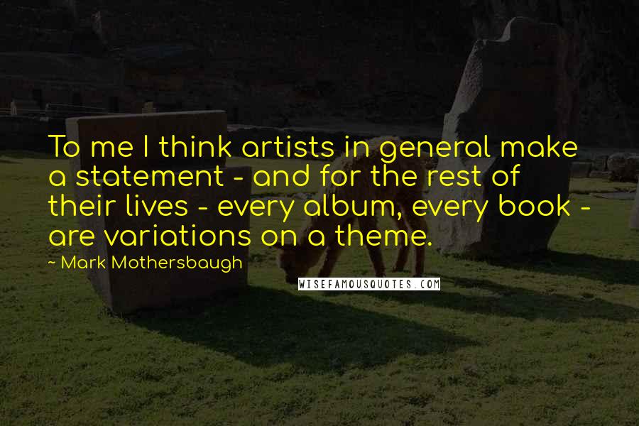 Mark Mothersbaugh Quotes: To me I think artists in general make a statement - and for the rest of their lives - every album, every book - are variations on a theme.