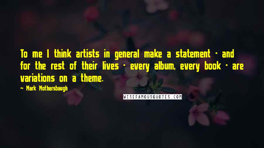 Mark Mothersbaugh Quotes: To me I think artists in general make a statement - and for the rest of their lives - every album, every book - are variations on a theme.